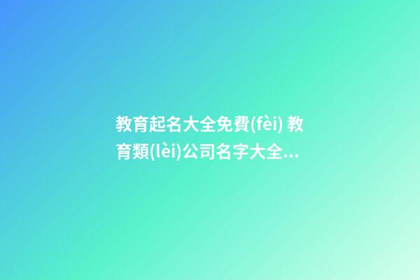 教育起名大全免費(fèi) 教育類(lèi)公司名字大全集-第1張-公司起名-玄機(jī)派